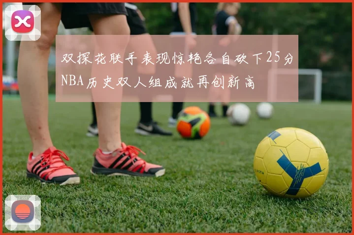 双探花联手表现惊艳各自砍下25分NBA历史双人组成就再创新高