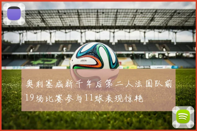 奥利塞成新千年后第二人法国队前19场比赛参与11球表现惊艳