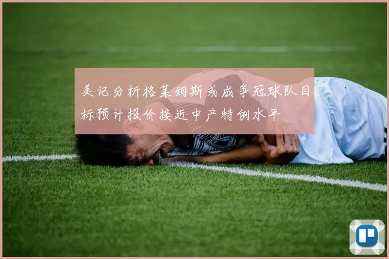 美记分析格莱姆斯或成争冠球队目标预计报价接近中产特例水平