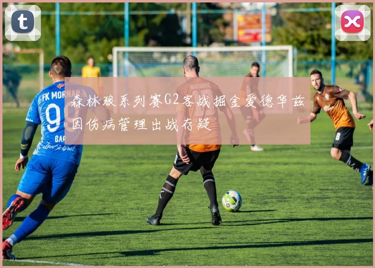 森林狼系列赛G2客战掘金爱德华兹因伤病管理出战存疑