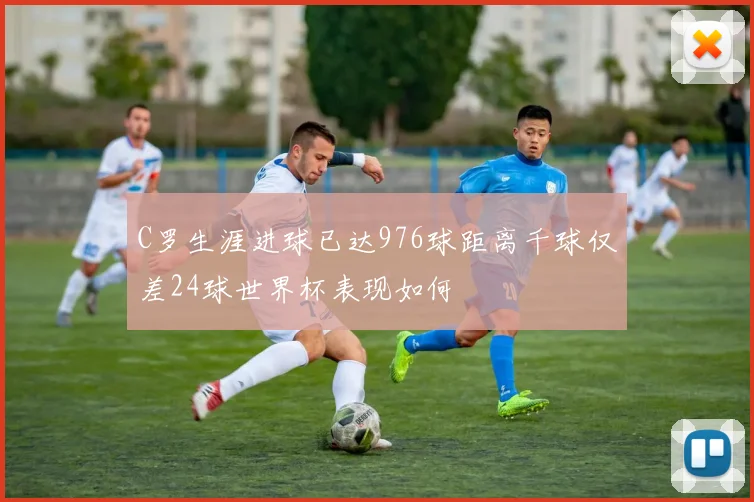 C罗生涯进球已达976球距离千球仅差24球世界杯表现如何