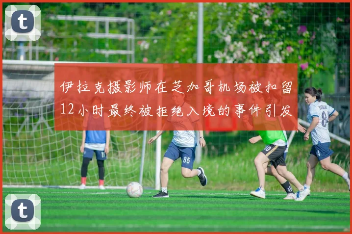 伊拉克摄影师在芝加哥机场被扣留12小时最终被拒绝入境的事件引发关注