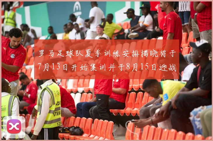 罗马足球队夏季训练安排揭晓将于7月13日开始集训并于8月15日迎战多特