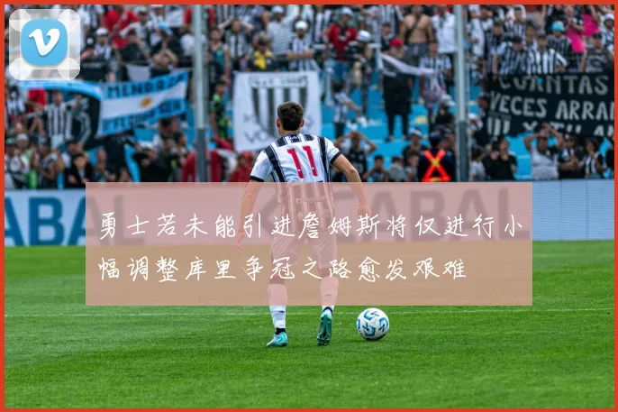 勇士若未能引进詹姆斯将仅进行小幅调整库里争冠之路愈发艰难