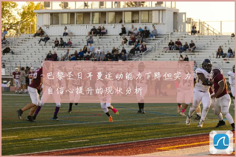 巴黎圣日耳曼运动能力下降但实力自信心提升的现状分析