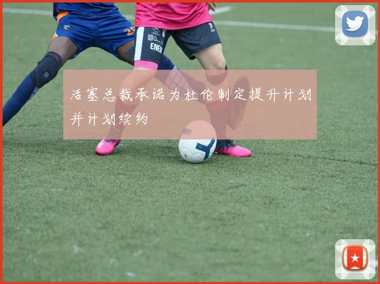 活塞总裁承诺为杜伦制定提升计划并计划续约