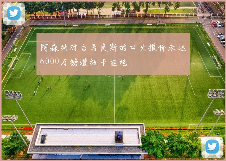 阿森纳对吉马良斯的口头报价未达6000万镑遭纽卡拒绝