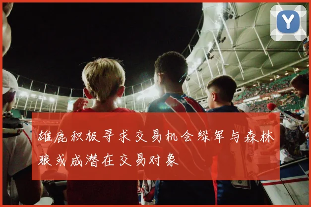 雄鹿积极寻求交易机会绿军与森林狼或成潜在交易对象