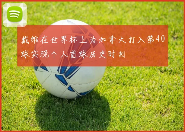戴维在世界杯上为加拿大打入第40球实现个人首球历史时刻
