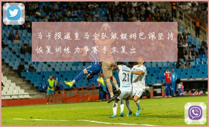 马卡报道皇马全队放假姆巴佩坚持恢复训练力争赛季末复出