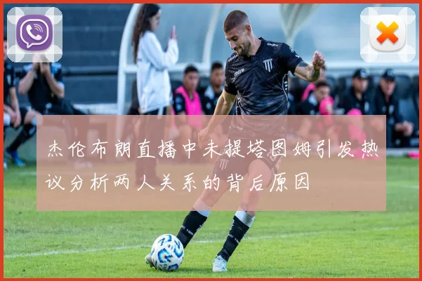 杰伦布朗直播中未提塔图姆引发热议分析两人关系的背后原因