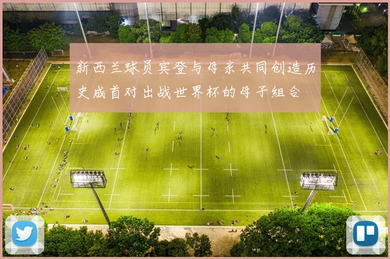 新西兰球员宾登与母亲共同创造历史成首对出战世界杯的母子组合