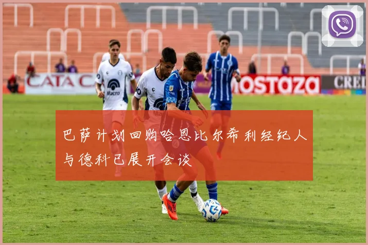 巴萨计划回购哈恩比尔希利经纪人与德科已展开会谈