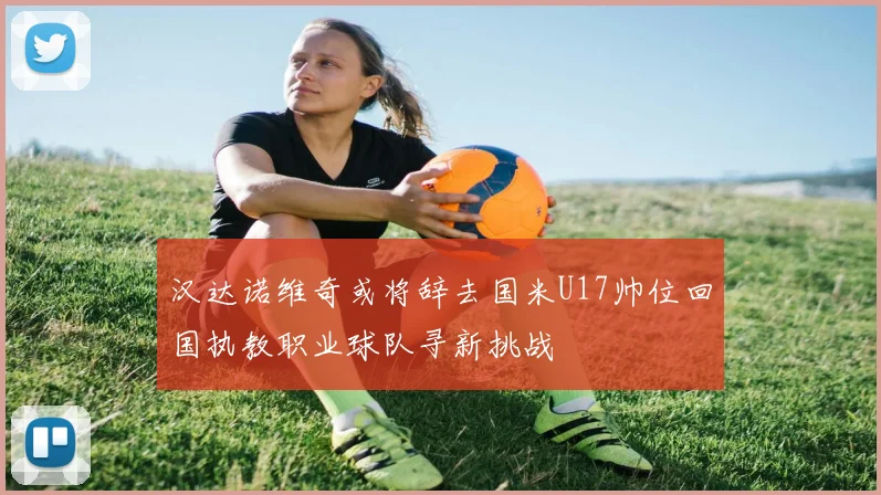 汉达诺维奇或将辞去国米U17帅位回国执教职业球队寻新挑战