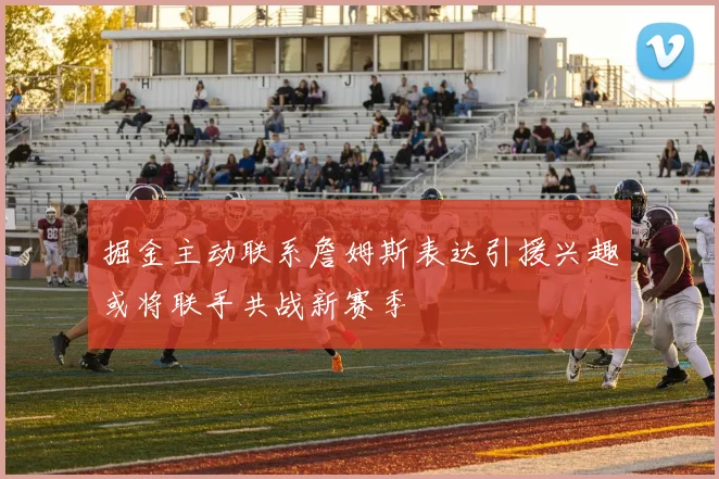 掘金主动联系詹姆斯表达引援兴趣或将联手共战新赛季