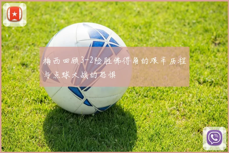 梅西回顾3-2险胜佛得角的艰辛历程与点球大战的恐惧