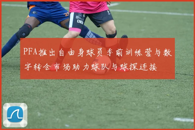 PFA推出自由身球员季前训练营与数字转会市场助力球队与球探连接