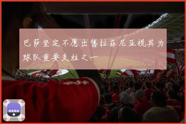 巴萨坚定不愿出售拉菲尼亚视其为球队重要支柱之一