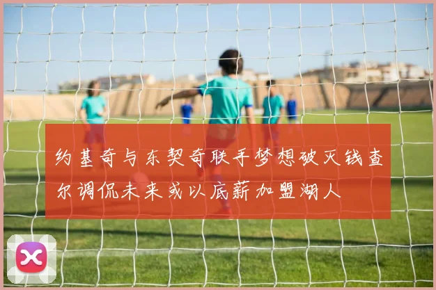 约基奇与东契奇联手梦想破灭钱查尔调侃未来或以底薪加盟湖人