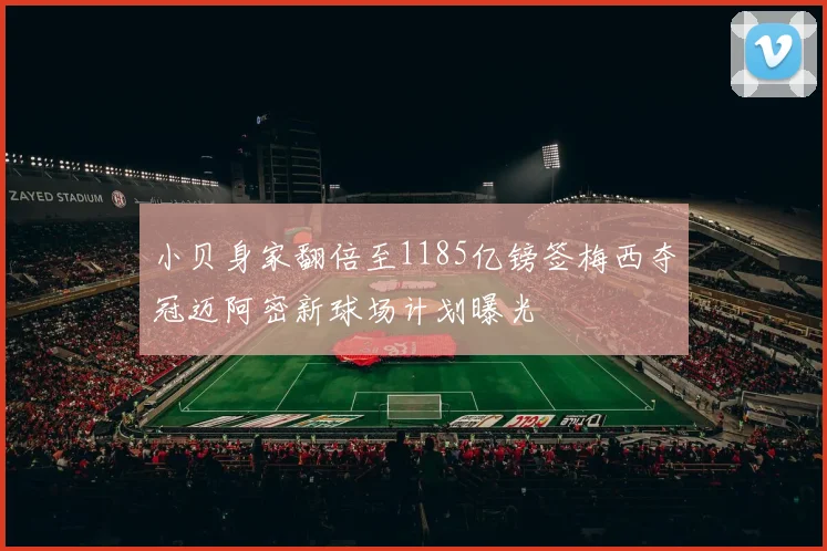 小贝身家翻倍至1185亿镑签梅西夺冠迈阿密新球场计划曝光