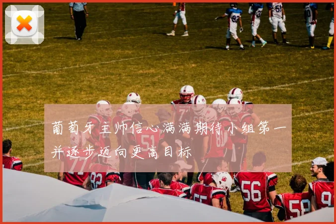葡萄牙主帅信心满满期待小组第一并逐步迈向更高目标